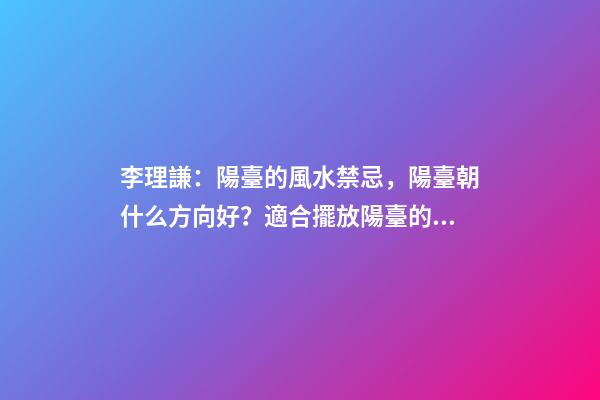 李理謙：陽臺的風水禁忌，陽臺朝什么方向好？適合擺放陽臺的植物