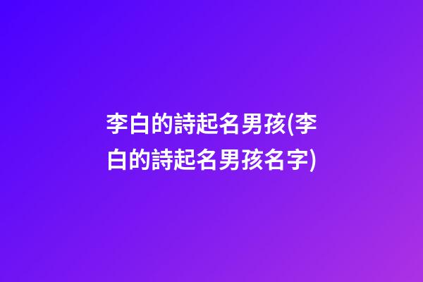 李白的詩起名男孩(李白的詩起名男孩名字)
