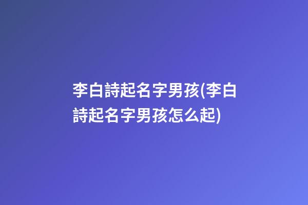 李白詩起名字男孩(李白詩起名字男孩怎么起)