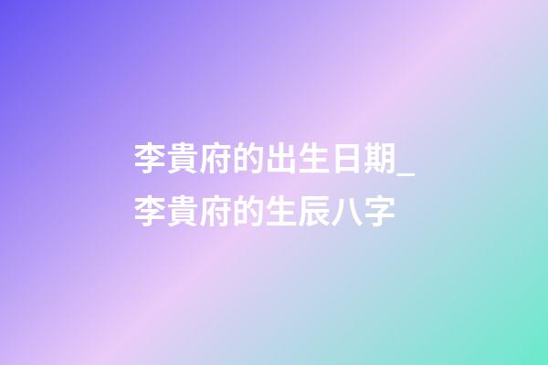 李貴府的出生日期_李貴府的生辰八字