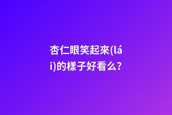 杏仁眼笑起來(lái)的樣子好看么？