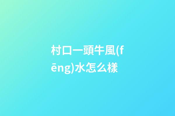 村口一頭牛風(fēng)水怎么樣
