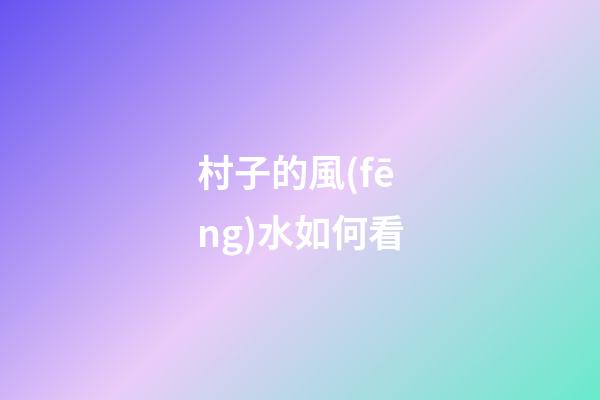 村子的風(fēng)水如何看