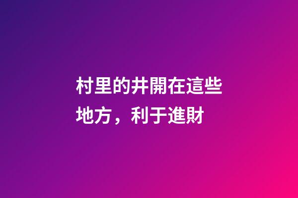 村里的井開在這些地方，利于進財