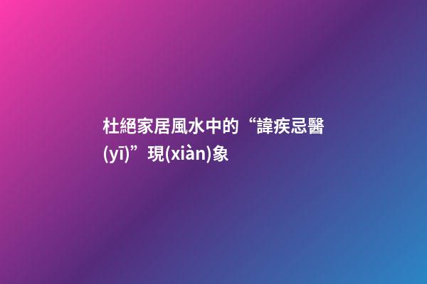 杜絕家居風水中的“諱疾忌醫(yī)”現(xiàn)象