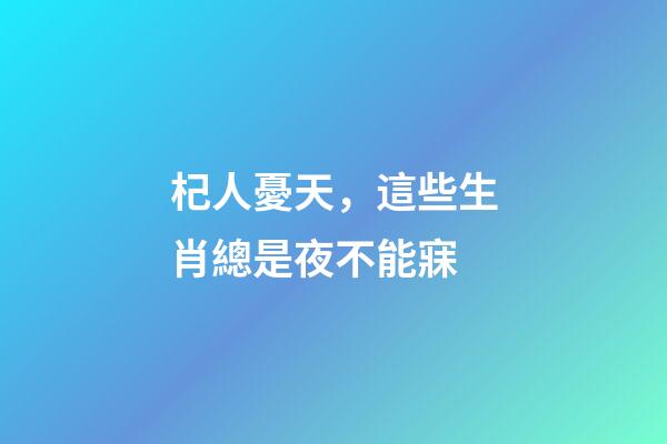 杞人憂天，這些生肖總是夜不能寐