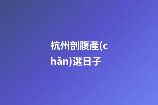 杭州剖腹產(chǎn)選日子