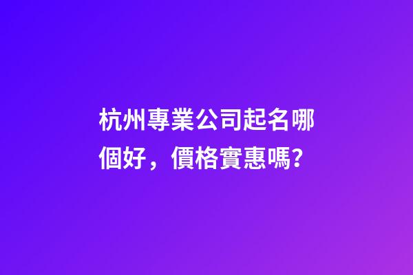杭州專業公司起名哪個好，價格實惠嗎？-第1張-公司起名-玄機派
