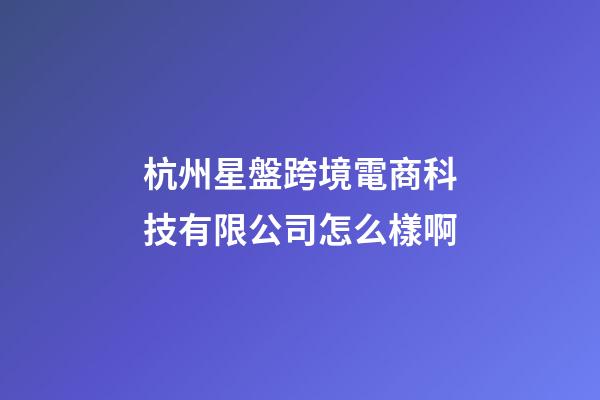 杭州星盤跨境電商科技有限公司怎么樣啊