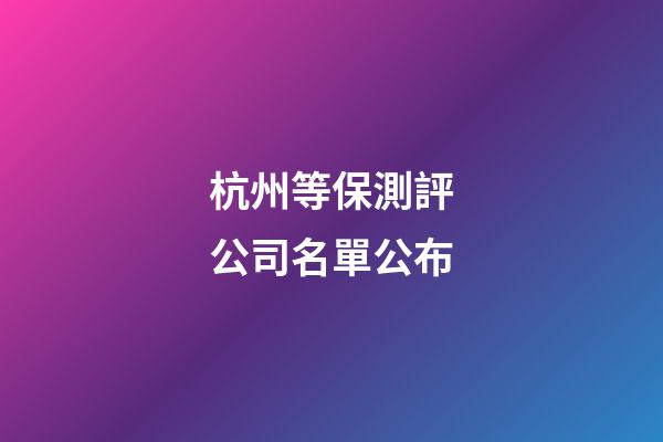 杭州等保測評公司名單公布-第1張-公司起名-玄機派