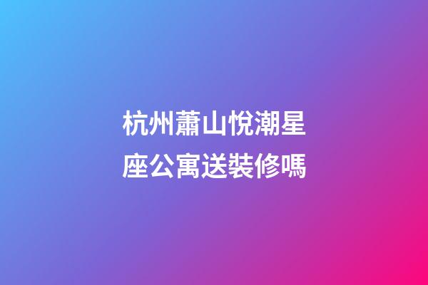 杭州蕭山悅潮星座公寓送裝修嗎-第1張-星座運(yùn)勢(shì)-玄機(jī)派