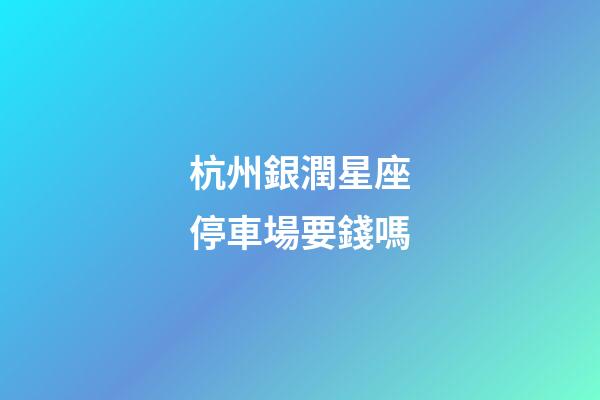 杭州銀潤星座停車場要錢嗎