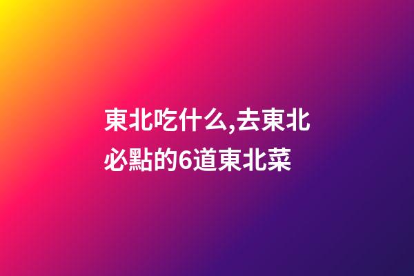 東北吃什么,去東北必點的6道東北菜-第1張-觀點-玄機派