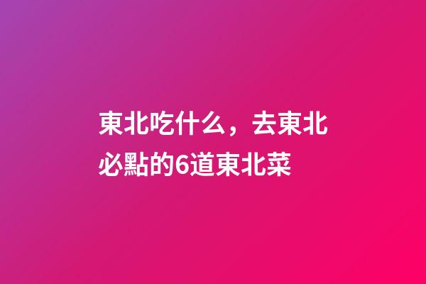 東北吃什么，去東北必點的6道東北菜-第1張-觀點-玄機派