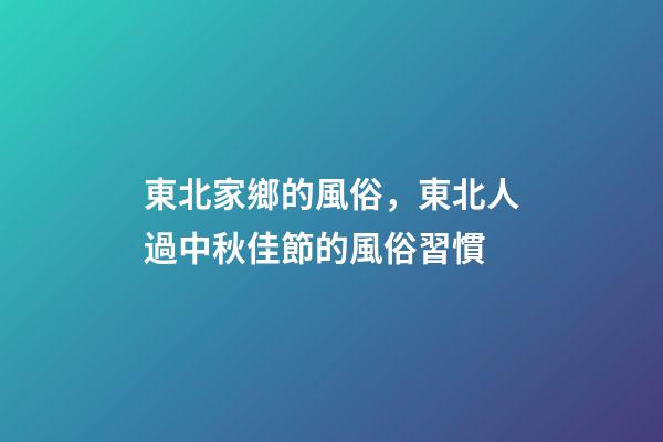 東北家鄉的風俗，東北人過中秋佳節的風俗習慣-第1張-觀點-玄機派