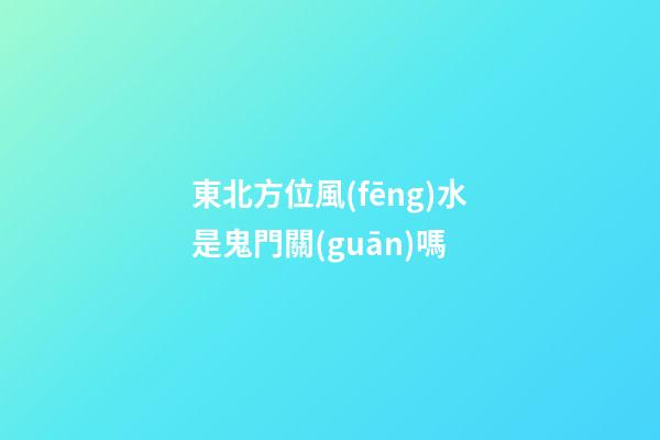 東北方位風(fēng)水是鬼門關(guān)嗎