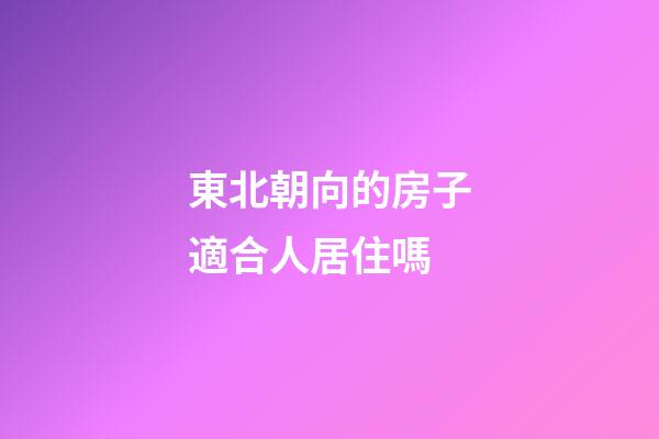 東北朝向的房子適合人居住嗎