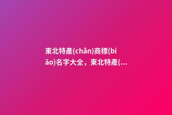 東北特產(chǎn)商標(biāo)名字大全，東北特產(chǎn)商標(biāo)怎么起名？-第1張-商標(biāo)起名-玄機(jī)派
