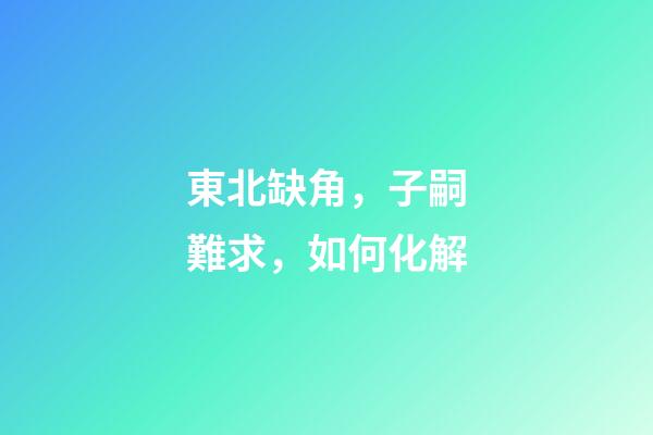東北缺角，子嗣難求，如何化解
