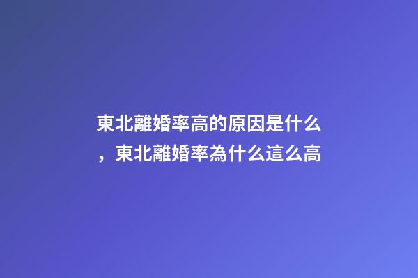 東北離婚率高的原因是什么，東北離婚率為什么這么高-第1張-觀點(diǎn)-玄機(jī)派