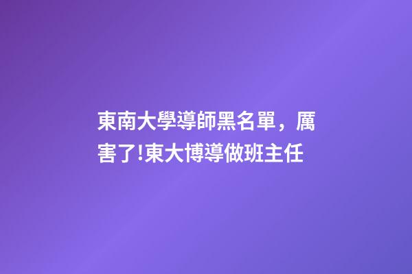東南大學導師黑名單，厲害了!東大博導做班主任-第1張-觀點-玄機派