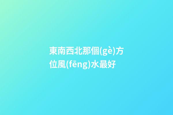 東南西北那個(gè)方位風(fēng)水最好