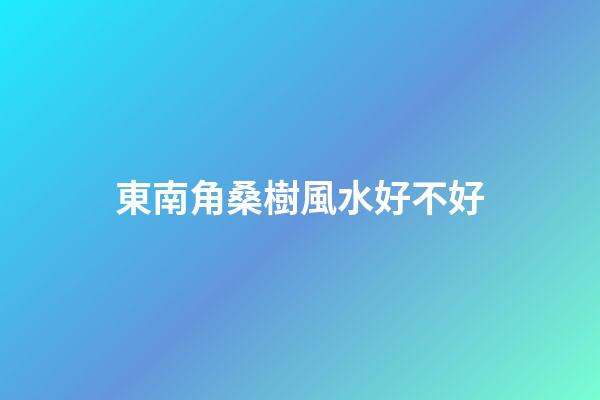 東南角桑樹風水好不好