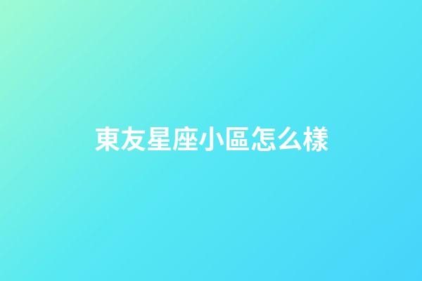 東友星座小區怎么樣-第1張-星座運勢-玄機派
