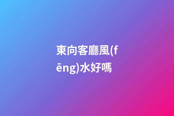 東向客廳風(fēng)水好嗎