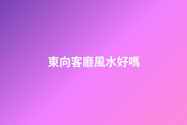 東向客廳風水好嗎