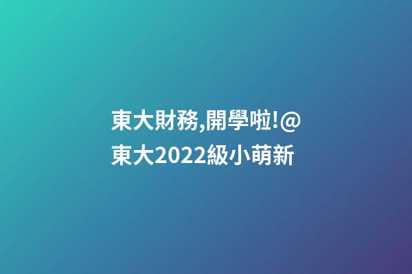 東大財務,開學啦!@東大2022級小萌新-第1張-觀點-玄機派