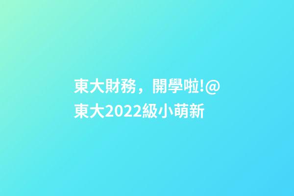 東大財務，開學啦!@東大2022級小萌新-第1張-觀點-玄機派