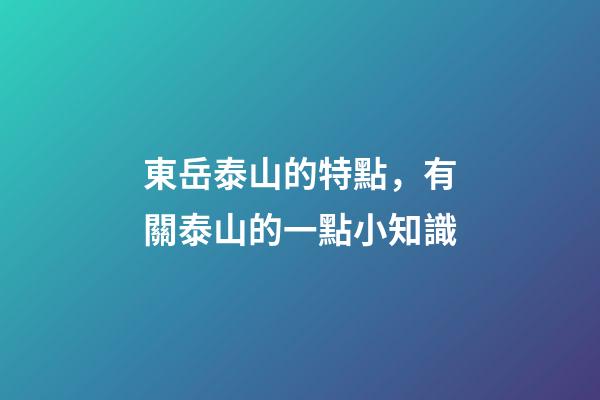 東岳泰山的特點，有關泰山的一點小知識-第1張-觀點-玄機派