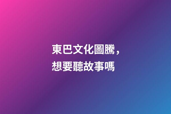 東巴文化圖騰，想要聽故事嗎-第1張-觀點-玄機派