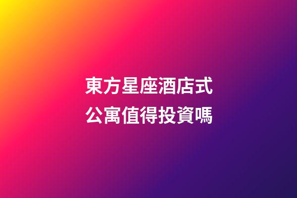 東方星座酒店式公寓值得投資嗎-第1張-星座運勢-玄機派