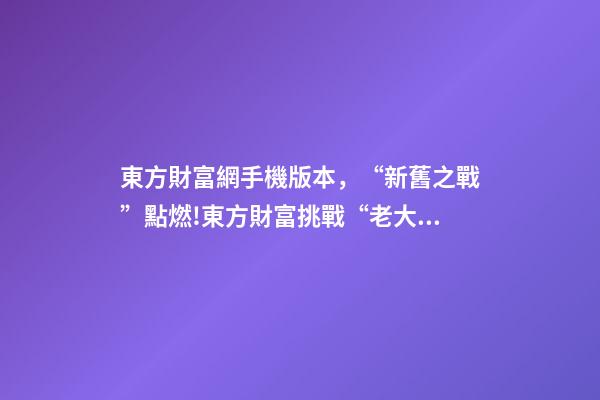 東方財富網手機版本，“新舊之戰”點燃!東方財富挑戰“老大哥”