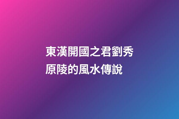 東漢開國之君劉秀原陵的風水傳說