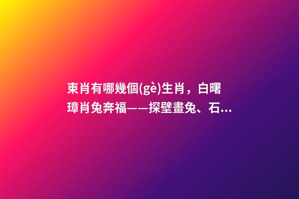 東肖有哪幾個(gè)生肖，白曙璋肖兔奔福——探壁畫兔、石窟兔-第1張-觀點(diǎn)-玄機(jī)派