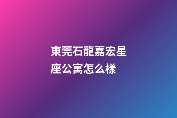 東莞石龍嘉宏星座公寓怎么樣