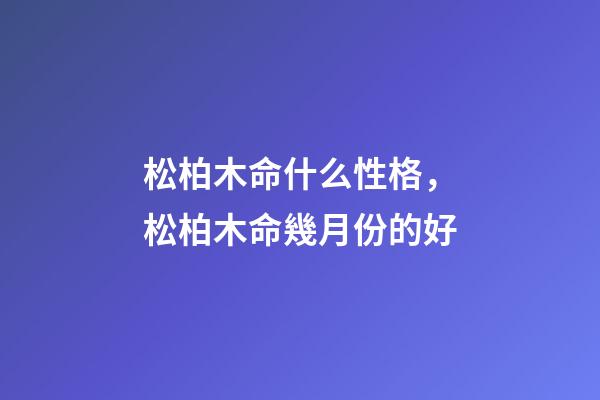松柏木命什么性格，松柏木命幾月份的好