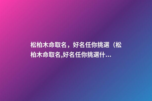 松柏木命取名，好名任你挑選（松柏木命取名,好名任你挑選什么意思）