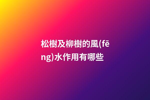 松樹及柳樹的風(fēng)水作用有哪些?
