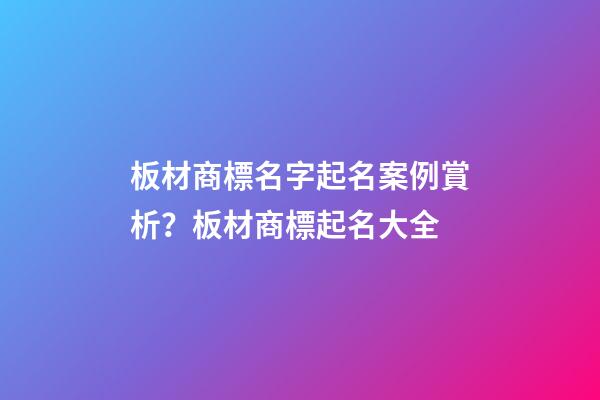 板材商標名字起名案例賞析？板材商標起名大全