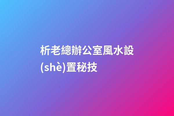 析老總辦公室風水設(shè)置秘技