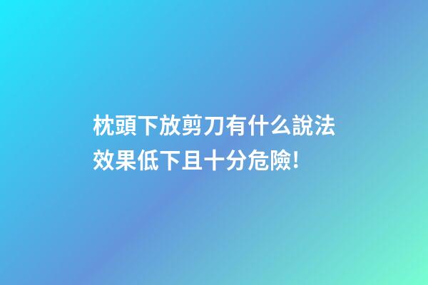 枕頭下放剪刀有什么說法?效果低下且十分危險!