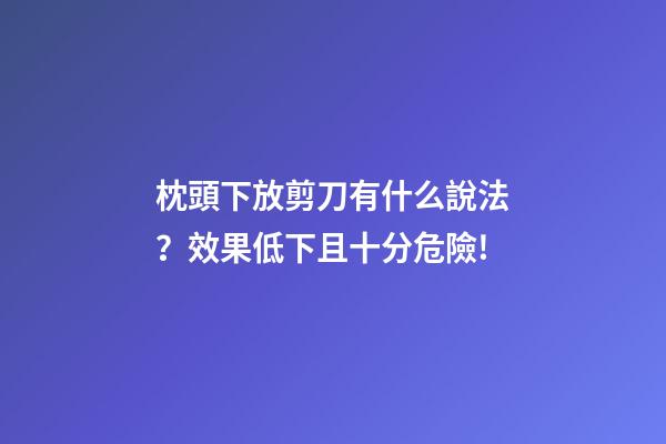 枕頭下放剪刀有什么說法？效果低下且十分危險!
