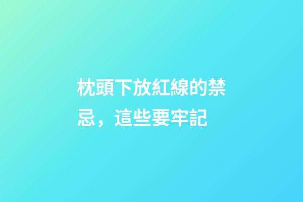 枕頭下放紅線的禁忌，這些要牢記
