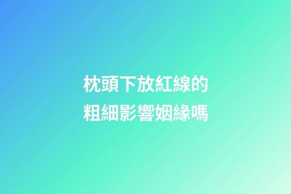 枕頭下放紅線的粗細影響姻緣嗎