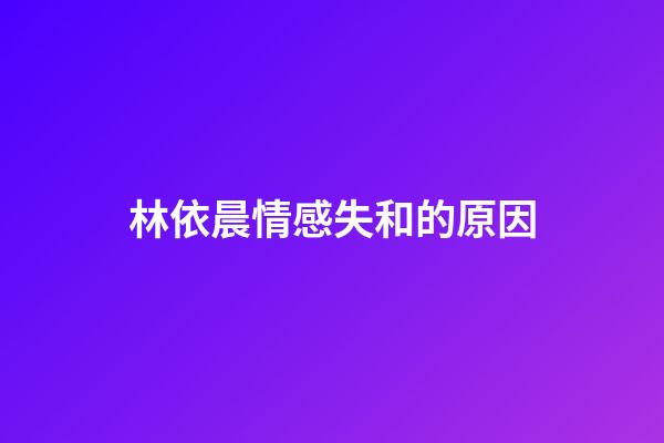 林依晨情感失和的原因