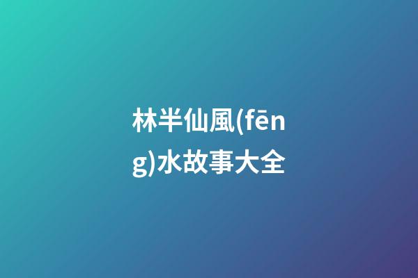林半仙風(fēng)水故事大全